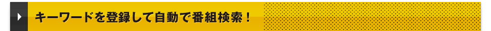 キーワードを登録して自動で番組検索！