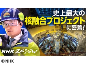 NHKスペシャル　“太陽”を生み出せるか　史上最大の核融合プロジェクトに密着