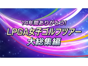 １４年間ありがとう！ＬＰＧＡ女子ゴルフツアー　大総集編 #1