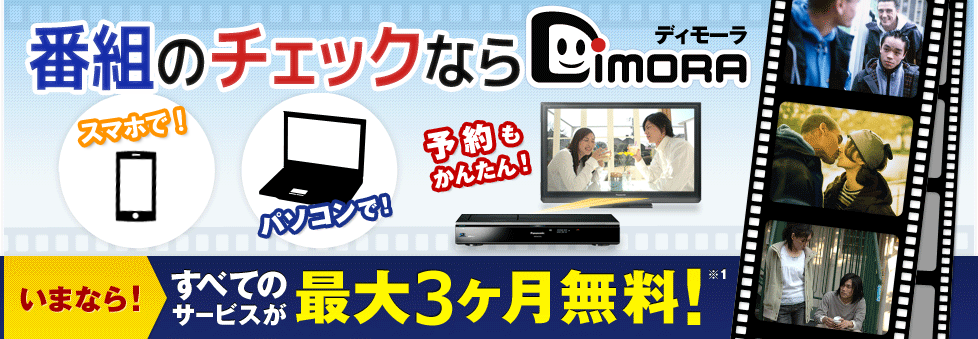 番組のチェックならDiMORA いまなら！すべてのサービスが最大3ヶ月無料！