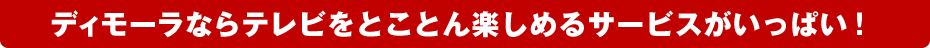 ディモーラならテレビをとことん楽しめるサービスがいっぱい!