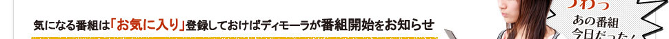 気になる番組は「お気に入り」しておけばディモーラが番組開始をお知らせ